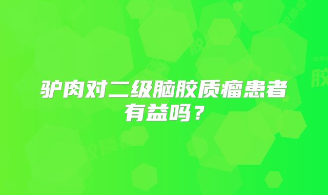 驴肉对二级脑胶质瘤患者有益吗？