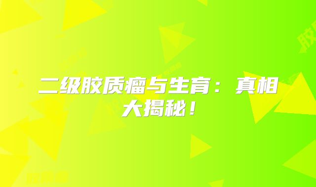 二级胶质瘤与生育：真相大揭秘！