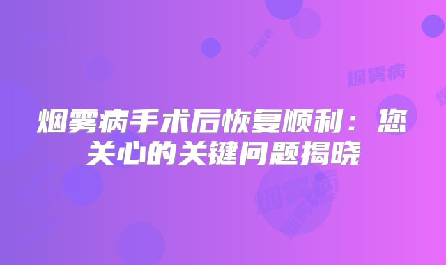 烟雾病手术后恢复顺利：您关心的关键问题揭晓
