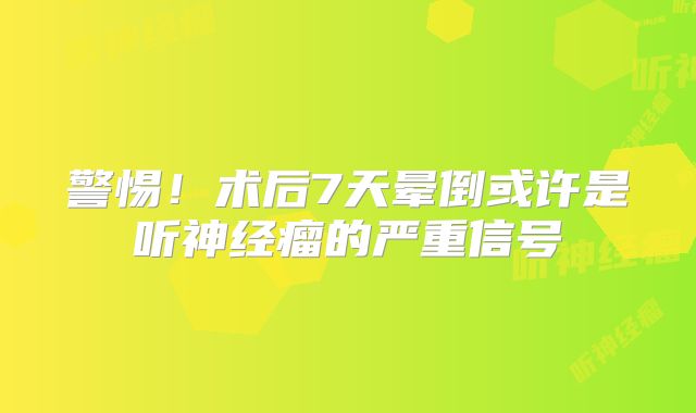 警惕！术后7天晕倒或许是听神经瘤的严重信号
