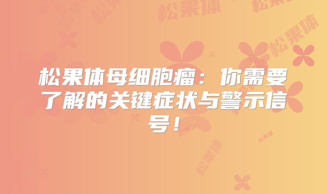 松果体母细胞瘤：你需要了解的关键症状与警示信号！