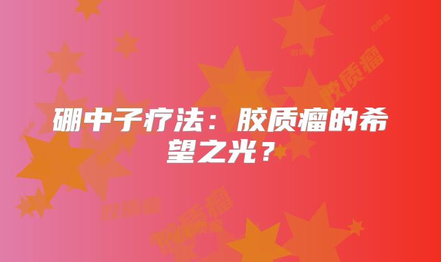 硼中子疗法：胶质瘤的希望之光？