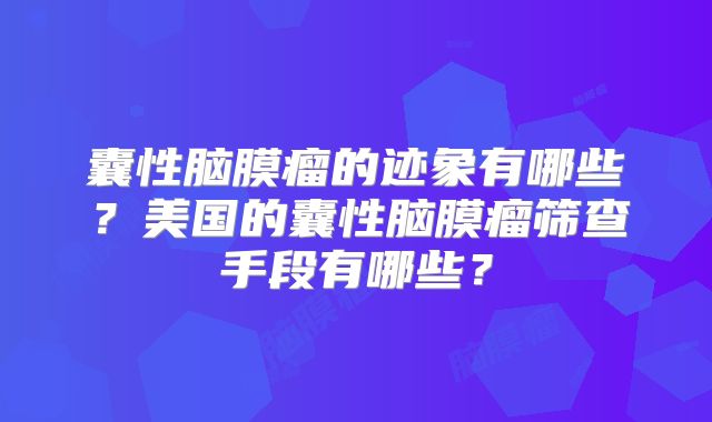 囊性脑膜瘤的迹象有哪些？美国的囊性脑膜瘤筛查手段有哪些？