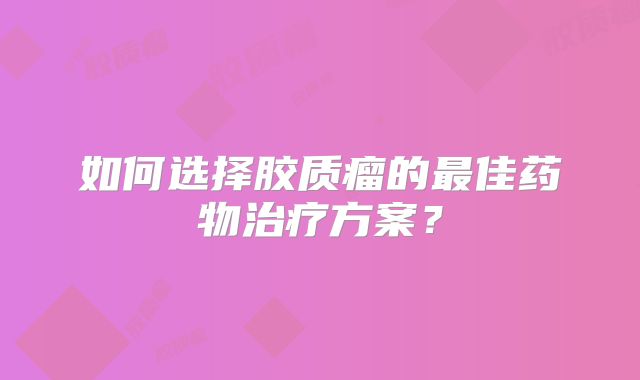 如何选择胶质瘤的最佳药物治疗方案？