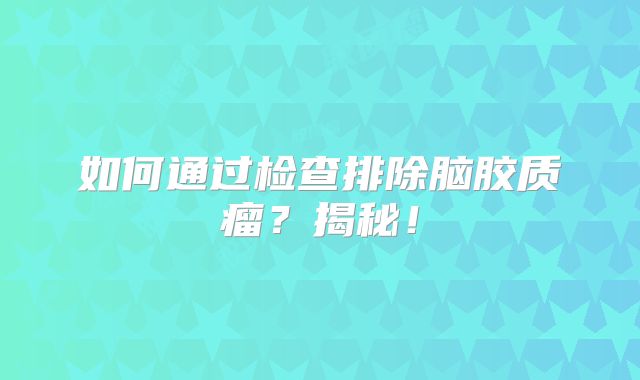 如何通过检查排除脑胶质瘤？揭秘！