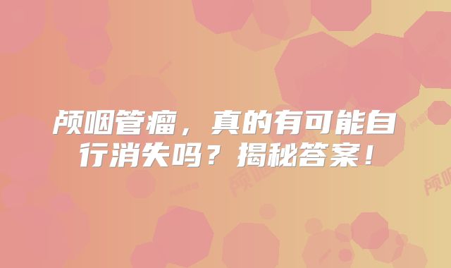 颅咽管瘤，真的有可能自行消失吗？揭秘答案！
