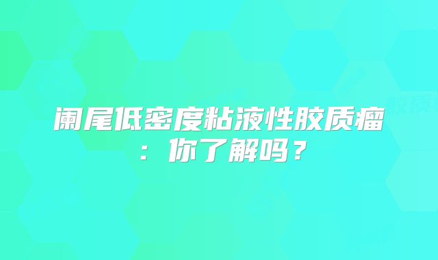 阑尾低密度粘液性胶质瘤：你了解吗？