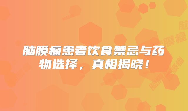 脑膜瘤患者饮食禁忌与药物选择，真相揭晓！