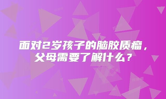 面对2岁孩子的脑胶质瘤，父母需要了解什么？