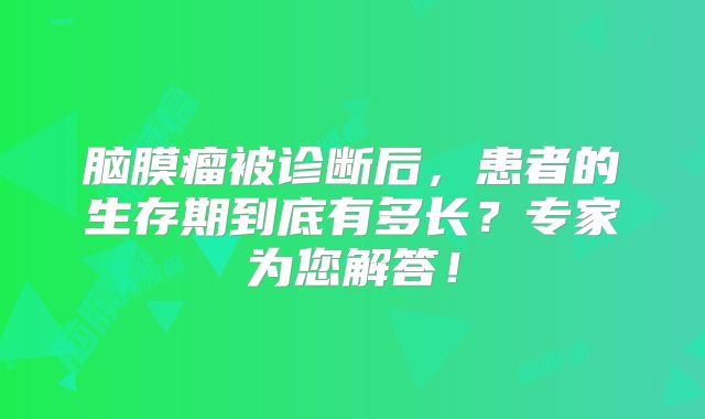 脑膜瘤被诊断后，患者的生存期到底有多长？专家为您解答！