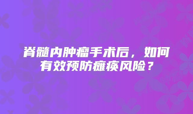 脊髓内肿瘤手术后，如何有效预防瘫痪风险？