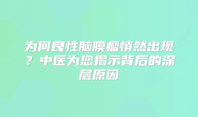 为何良性脑膜瘤悄然出现？中医为您揭示背后的深层原因