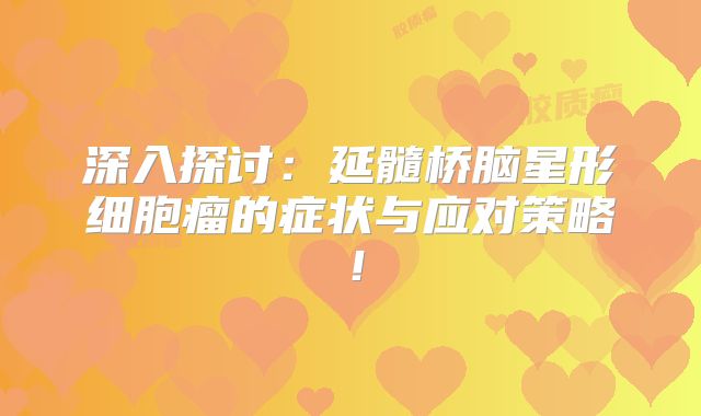 深入探讨：延髓桥脑星形细胞瘤的症状与应对策略！