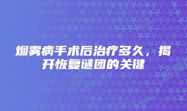 烟雾病手术后治疗多久，揭开恢复谜团的关键