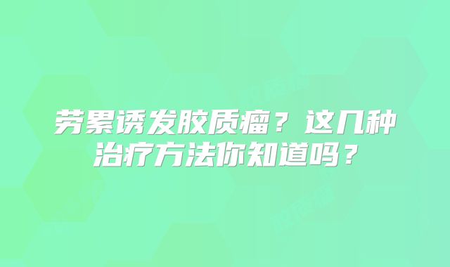 劳累诱发胶质瘤？这几种治疗方法你知道吗？