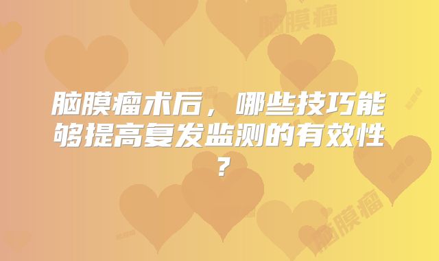 脑膜瘤术后，哪些技巧能够提高复发监测的有效性？