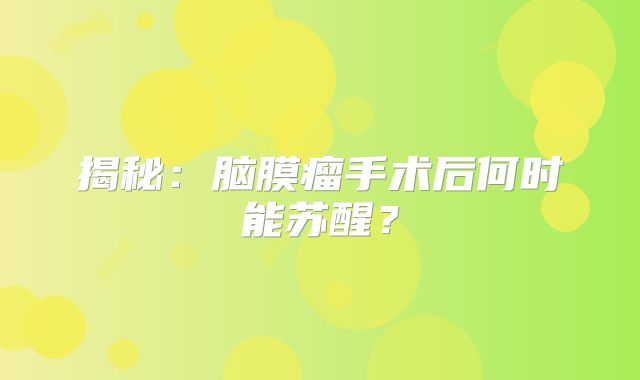 揭秘：脑膜瘤手术后何时能苏醒？