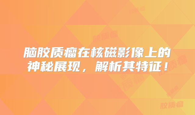 脑胶质瘤在核磁影像上的神秘展现，解析其特征！