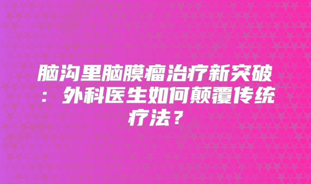 脑沟里脑膜瘤治疗新突破：外科医生如何颠覆传统疗法？