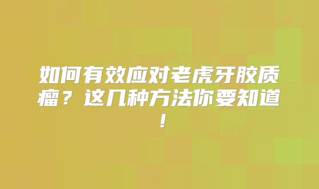 如何有效应对老虎牙胶质瘤？这几种方法你要知道！