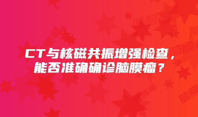 CT与核磁共振增强检查，能否准确确诊脑膜瘤？