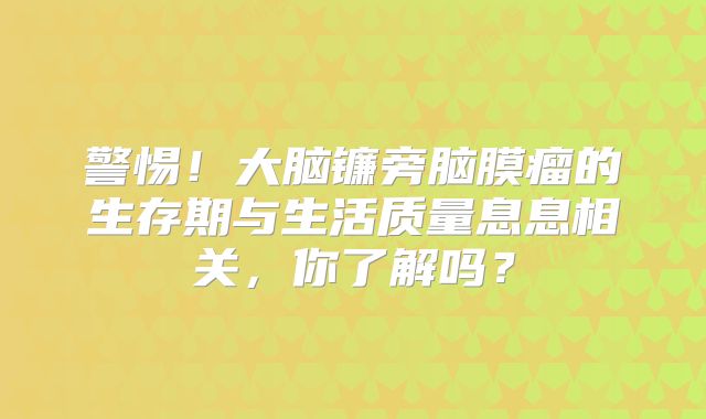 警惕！大脑镰旁脑膜瘤的生存期与生活质量息息相关，你了解吗？