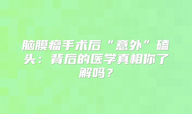 脑膜瘤手术后“意外”磕头：背后的医学真相你了解吗？