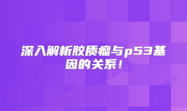 深入解析胶质瘤与p53基因的关系！