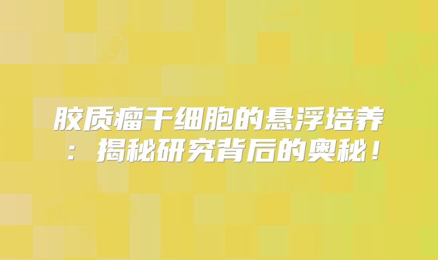 胶质瘤干细胞的悬浮培养：揭秘研究背后的奥秘！