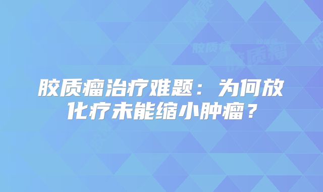 胶质瘤治疗难题：为何放化疗未能缩小肿瘤？