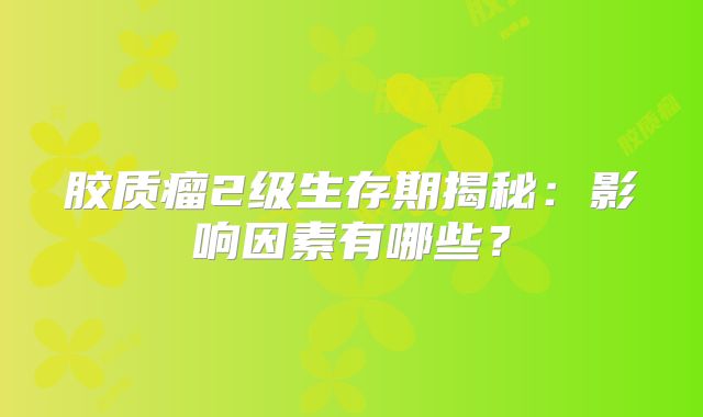 胶质瘤2级生存期揭秘：影响因素有哪些？