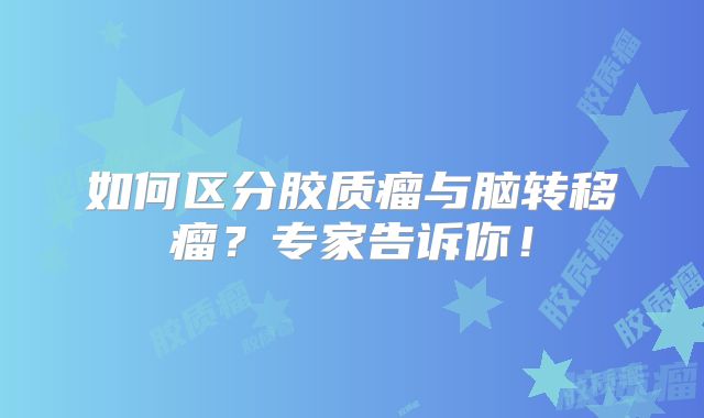 如何区分胶质瘤与脑转移瘤？专家告诉你！