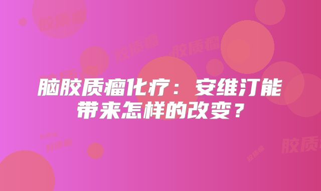 脑胶质瘤化疗：安维汀能带来怎样的改变？