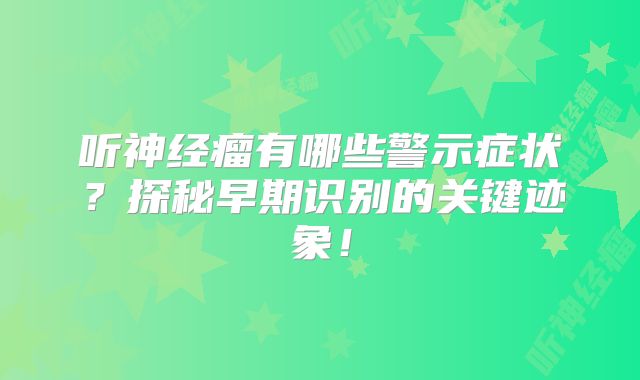 听神经瘤有哪些警示症状？探秘早期识别的关键迹象！