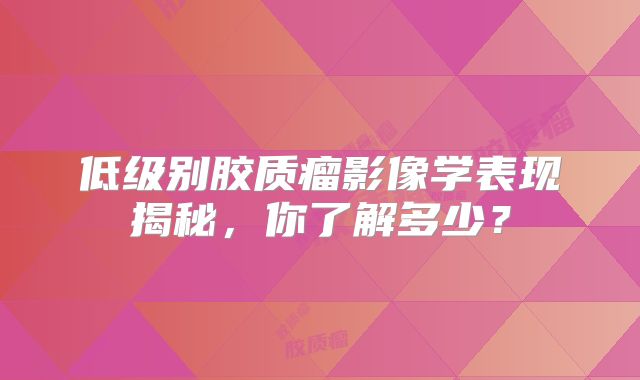 低级别胶质瘤影像学表现揭秘，你了解多少？