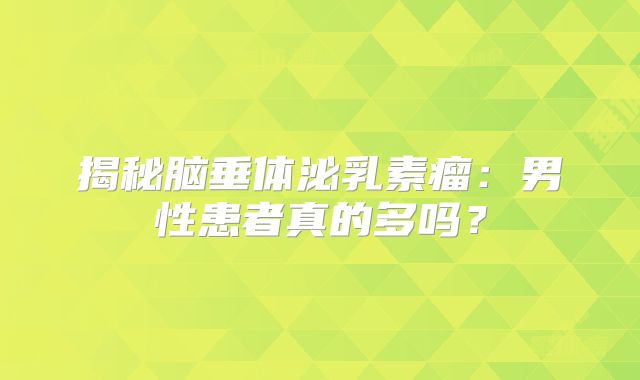 揭秘脑垂体泌乳素瘤：男性患者真的多吗？
