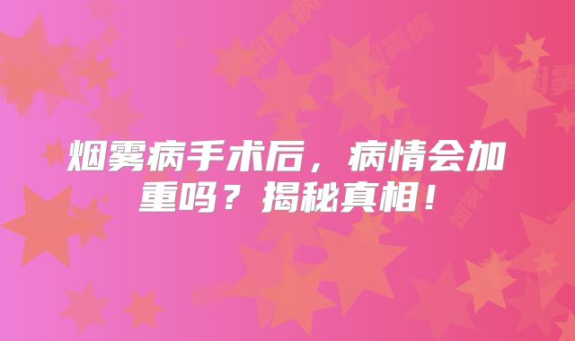 烟雾病手术后，病情会加重吗？揭秘真相！