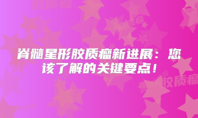 脊髓星形胶质瘤新进展：您该了解的关键要点！