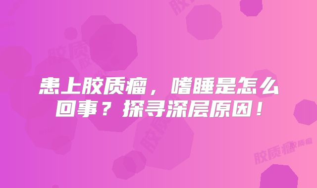 患上胶质瘤，嗜睡是怎么回事？探寻深层原因！