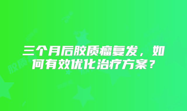 三个月后胶质瘤复发，如何有效优化治疗方案？