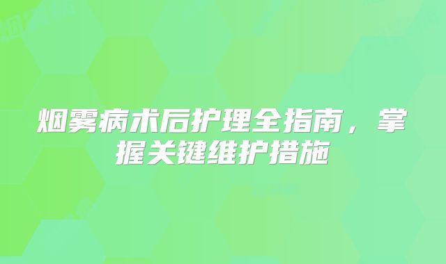 烟雾病术后护理全指南，掌握关键维护措施