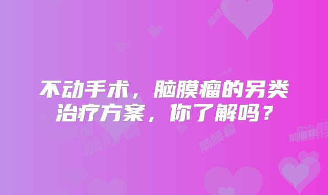 不动手术，脑膜瘤的另类治疗方案，你了解吗？