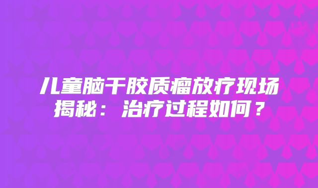 儿童脑干胶质瘤放疗现场揭秘：治疗过程如何？