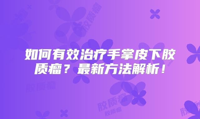 如何有效治疗手掌皮下胶质瘤？最新方法解析！