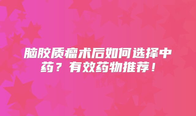 脑胶质瘤术后如何选择中药？有效药物推荐！