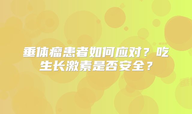 垂体瘤患者如何应对？吃生长激素是否安全？