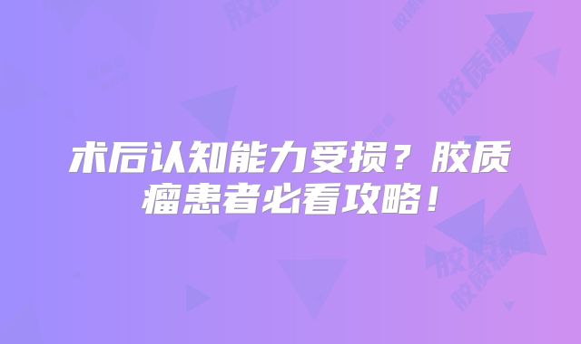 术后认知能力受损？胶质瘤患者必看攻略！