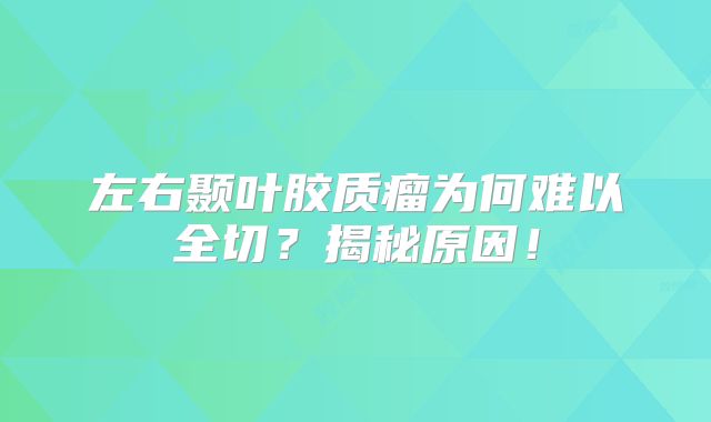 左右颞叶胶质瘤为何难以全切？揭秘原因！
