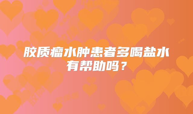 胶质瘤水肿患者多喝盐水有帮助吗？