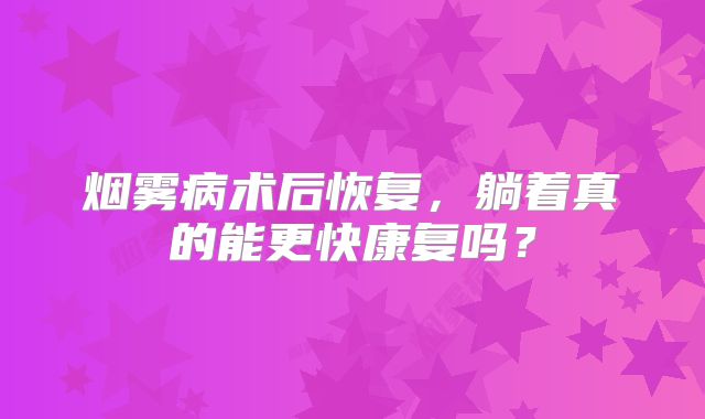 烟雾病术后恢复，躺着真的能更快康复吗？